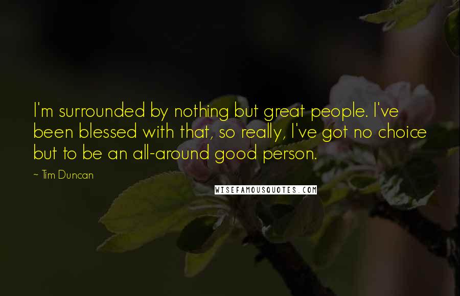 Tim Duncan Quotes: I'm surrounded by nothing but great people. I've been blessed with that, so really, I've got no choice but to be an all-around good person.