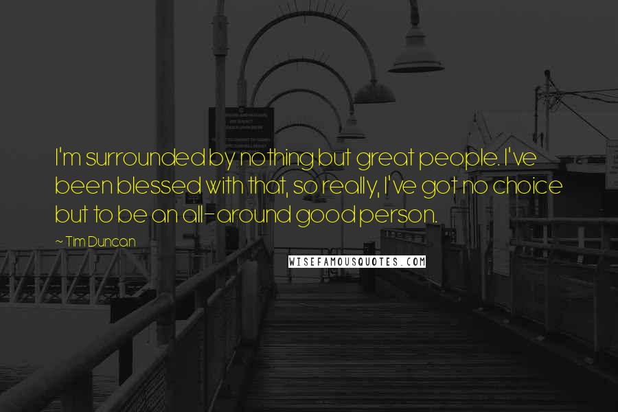 Tim Duncan Quotes: I'm surrounded by nothing but great people. I've been blessed with that, so really, I've got no choice but to be an all-around good person.