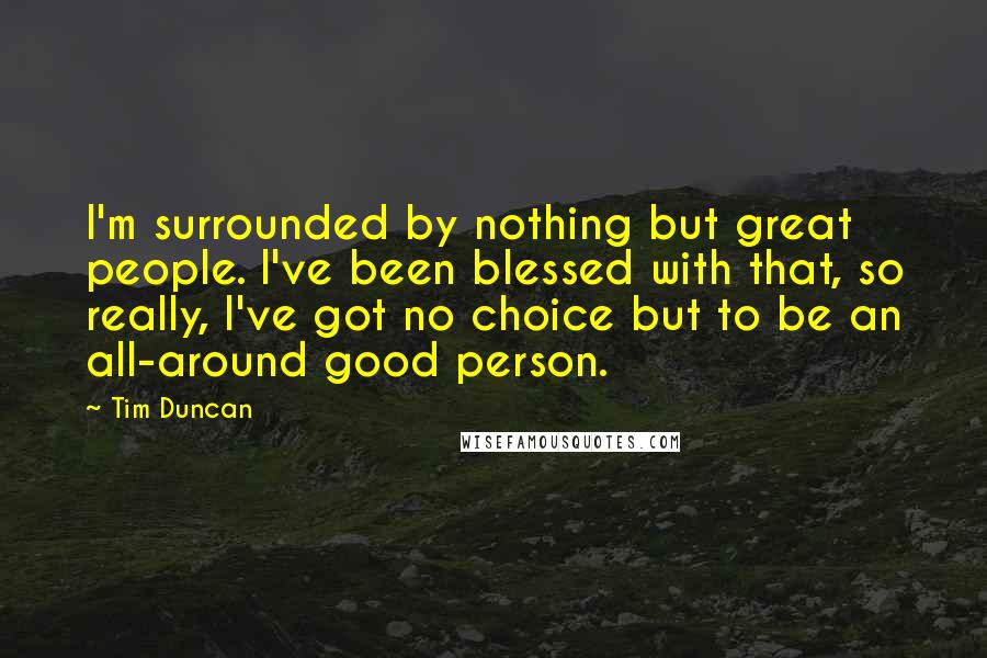 Tim Duncan Quotes: I'm surrounded by nothing but great people. I've been blessed with that, so really, I've got no choice but to be an all-around good person.