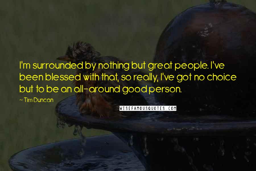 Tim Duncan Quotes: I'm surrounded by nothing but great people. I've been blessed with that, so really, I've got no choice but to be an all-around good person.