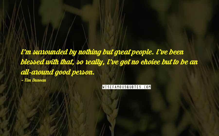 Tim Duncan Quotes: I'm surrounded by nothing but great people. I've been blessed with that, so really, I've got no choice but to be an all-around good person.