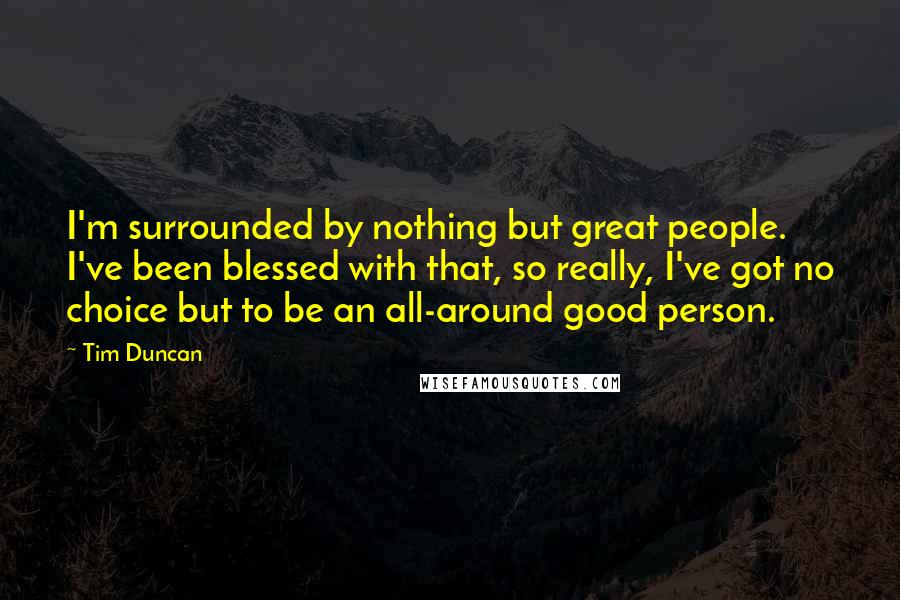 Tim Duncan Quotes: I'm surrounded by nothing but great people. I've been blessed with that, so really, I've got no choice but to be an all-around good person.