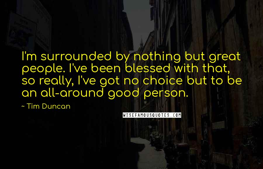 Tim Duncan Quotes: I'm surrounded by nothing but great people. I've been blessed with that, so really, I've got no choice but to be an all-around good person.