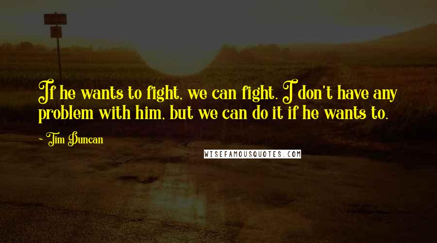 Tim Duncan Quotes: If he wants to fight, we can fight. I don't have any problem with him, but we can do it if he wants to.