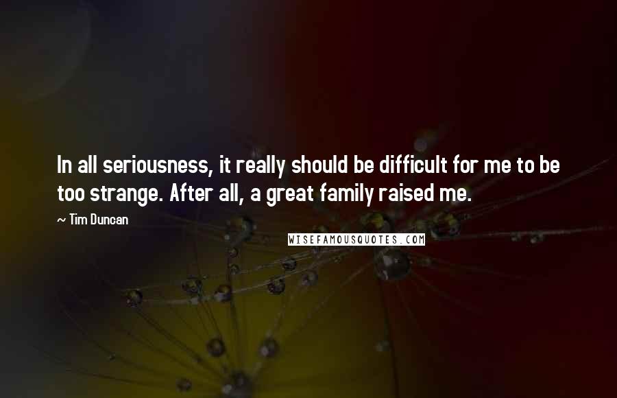 Tim Duncan Quotes: In all seriousness, it really should be difficult for me to be too strange. After all, a great family raised me.