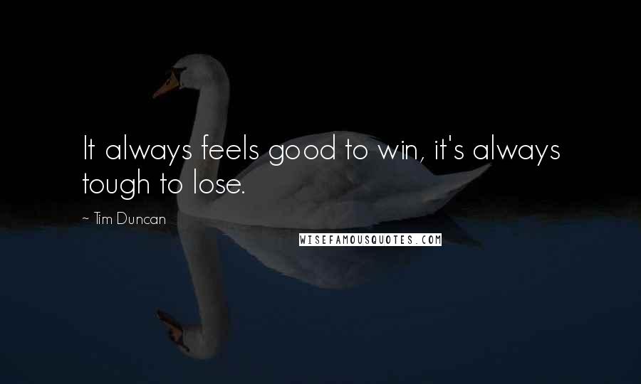 Tim Duncan Quotes: It always feels good to win, it's always tough to lose.