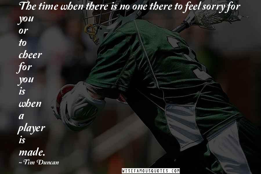 Tim Duncan Quotes: The time when there is no one there to feel sorry for you or to cheer for you is when a player is made.