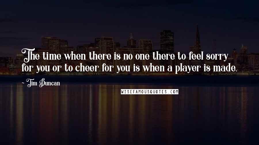 Tim Duncan Quotes: The time when there is no one there to feel sorry for you or to cheer for you is when a player is made.