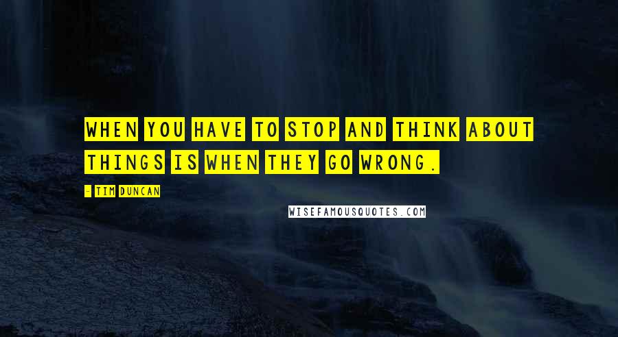 Tim Duncan Quotes: When you have to stop and think about things is when they go wrong.