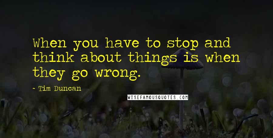 Tim Duncan Quotes: When you have to stop and think about things is when they go wrong.