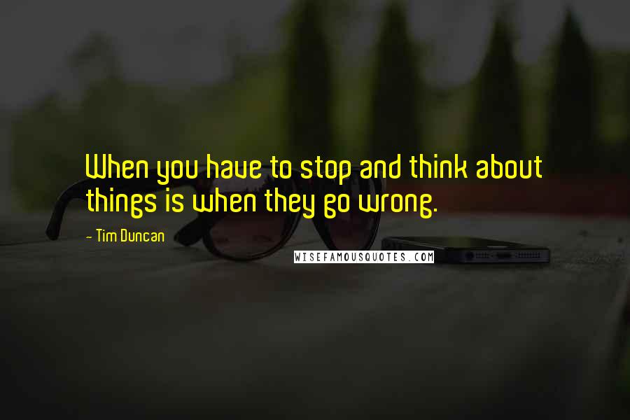 Tim Duncan Quotes: When you have to stop and think about things is when they go wrong.