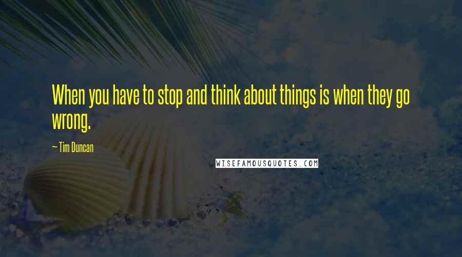 Tim Duncan Quotes: When you have to stop and think about things is when they go wrong.