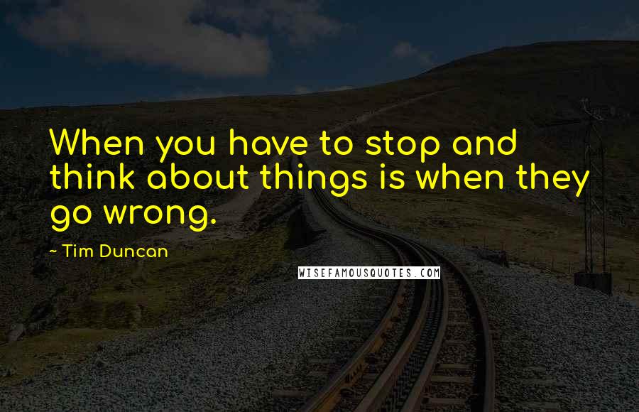 Tim Duncan Quotes: When you have to stop and think about things is when they go wrong.