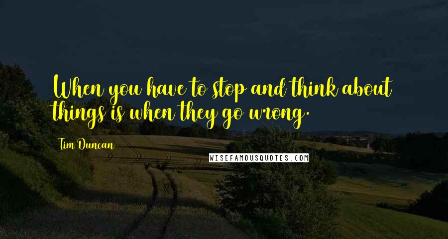 Tim Duncan Quotes: When you have to stop and think about things is when they go wrong.
