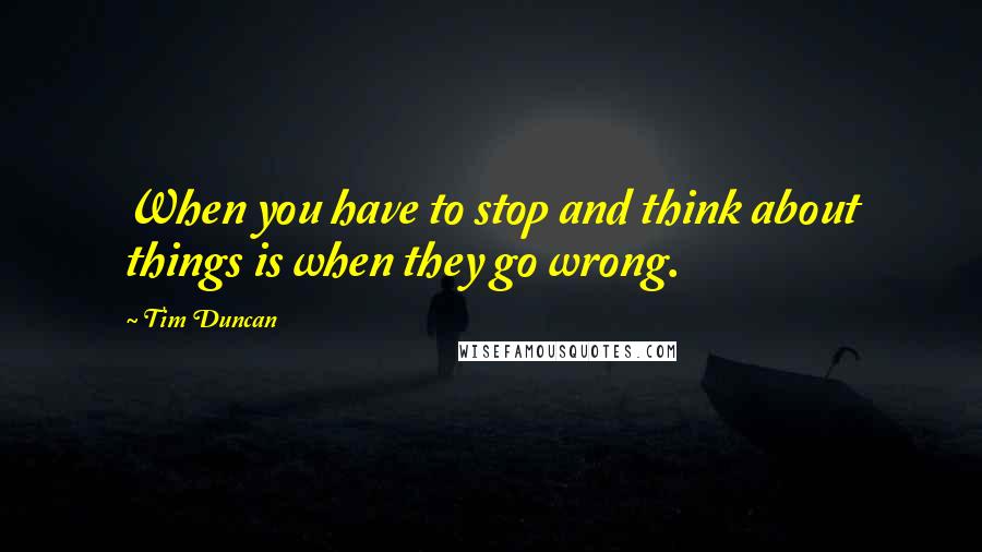 Tim Duncan Quotes: When you have to stop and think about things is when they go wrong.