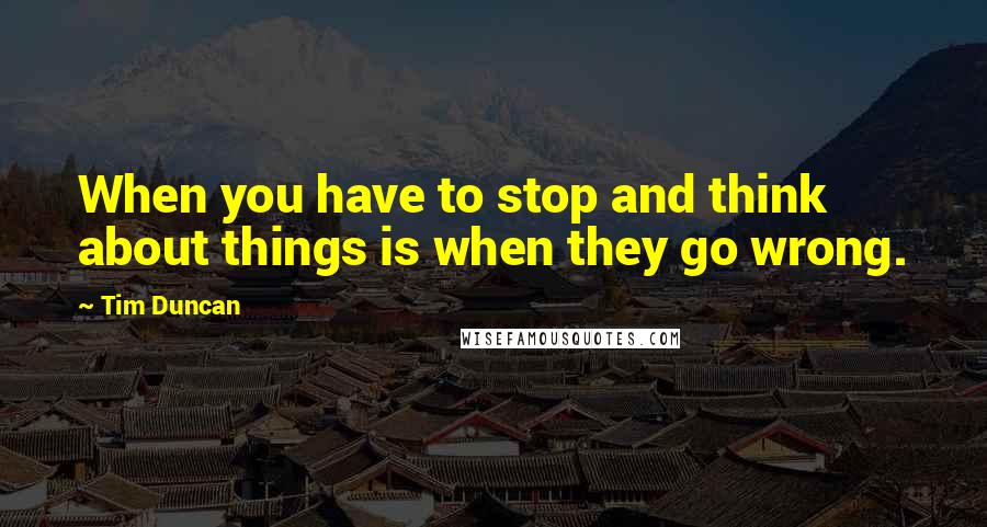 Tim Duncan Quotes: When you have to stop and think about things is when they go wrong.
