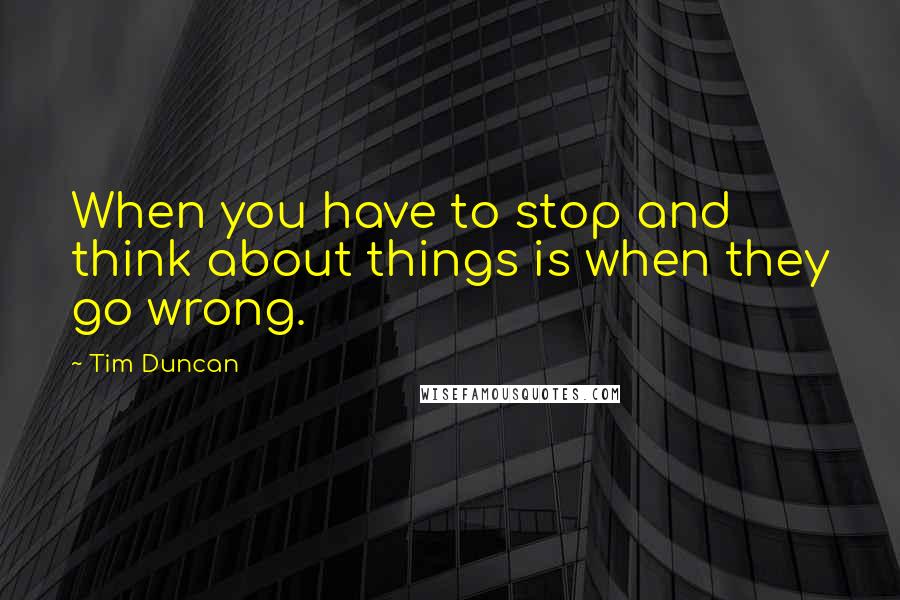 Tim Duncan Quotes: When you have to stop and think about things is when they go wrong.