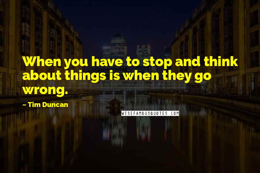 Tim Duncan Quotes: When you have to stop and think about things is when they go wrong.