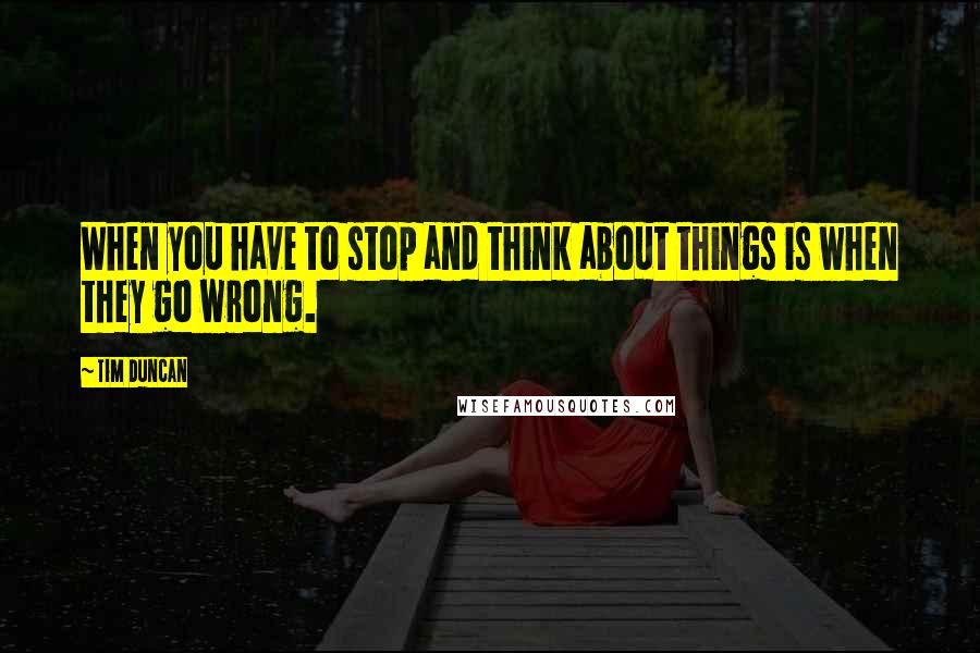 Tim Duncan Quotes: When you have to stop and think about things is when they go wrong.