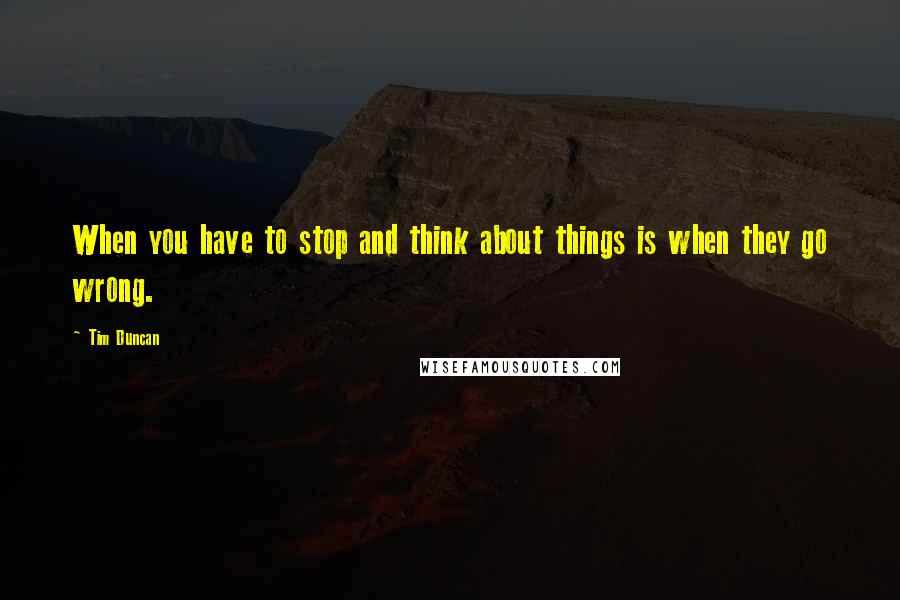 Tim Duncan Quotes: When you have to stop and think about things is when they go wrong.