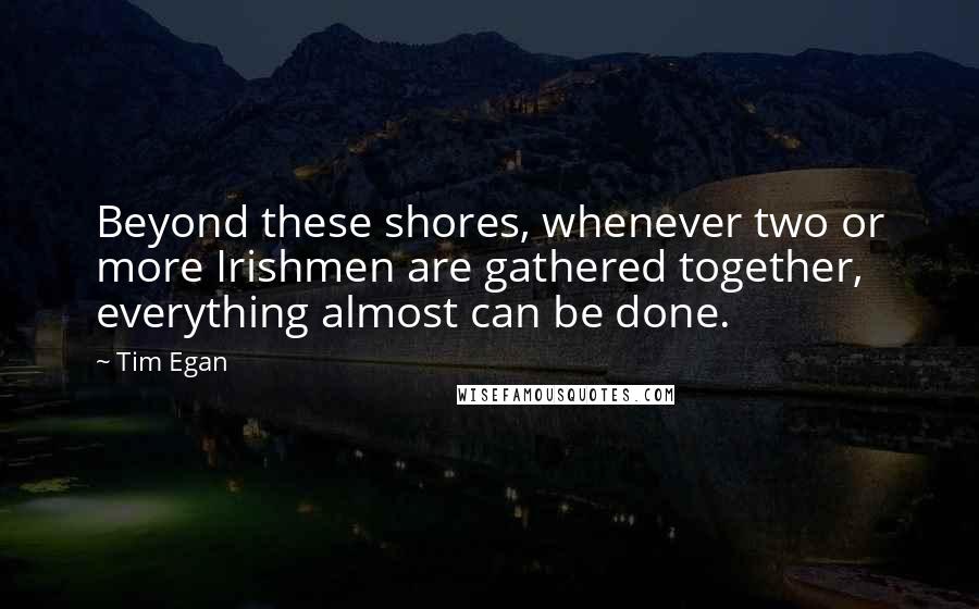 Tim Egan Quotes: Beyond these shores, whenever two or more Irishmen are gathered together, everything almost can be done.