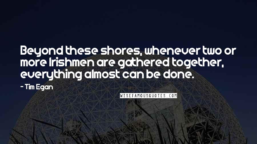 Tim Egan Quotes: Beyond these shores, whenever two or more Irishmen are gathered together, everything almost can be done.