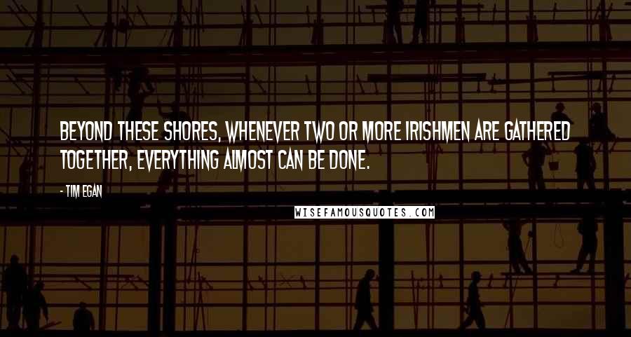 Tim Egan Quotes: Beyond these shores, whenever two or more Irishmen are gathered together, everything almost can be done.