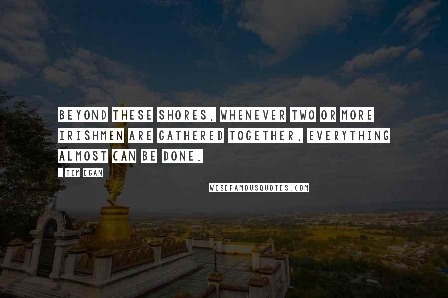 Tim Egan Quotes: Beyond these shores, whenever two or more Irishmen are gathered together, everything almost can be done.