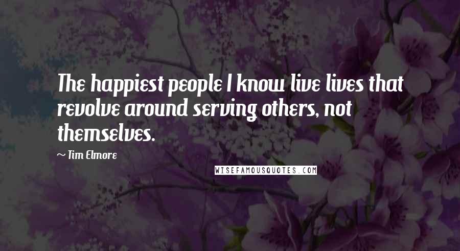 Tim Elmore Quotes: The happiest people I know live lives that revolve around serving others, not themselves.