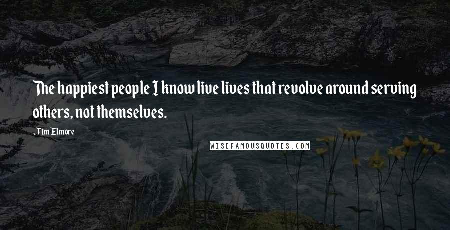 Tim Elmore Quotes: The happiest people I know live lives that revolve around serving others, not themselves.