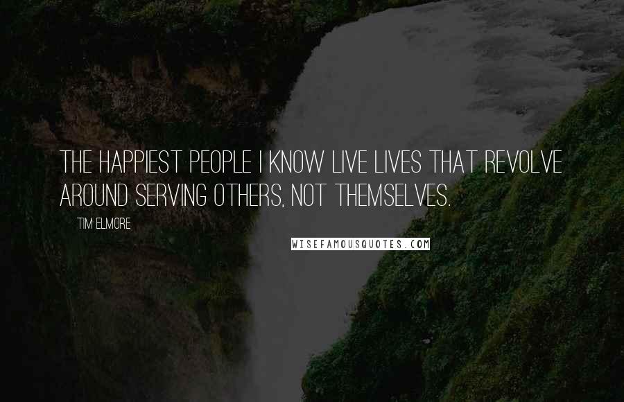 Tim Elmore Quotes: The happiest people I know live lives that revolve around serving others, not themselves.