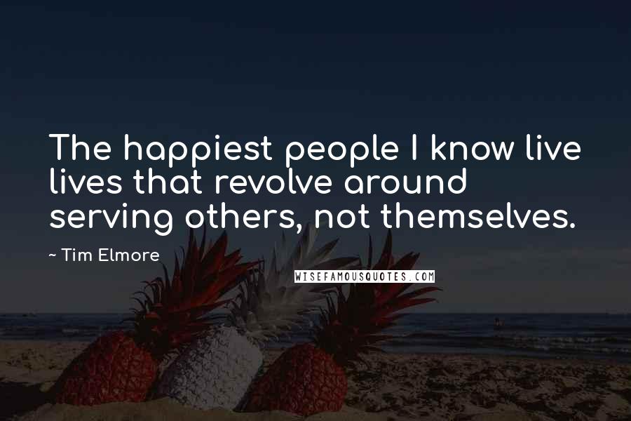 Tim Elmore Quotes: The happiest people I know live lives that revolve around serving others, not themselves.