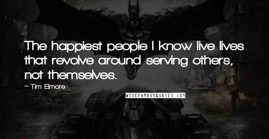 Tim Elmore Quotes: The happiest people I know live lives that revolve around serving others, not themselves.