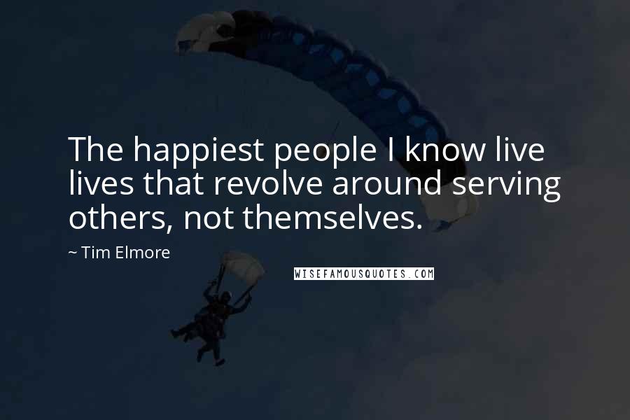 Tim Elmore Quotes: The happiest people I know live lives that revolve around serving others, not themselves.