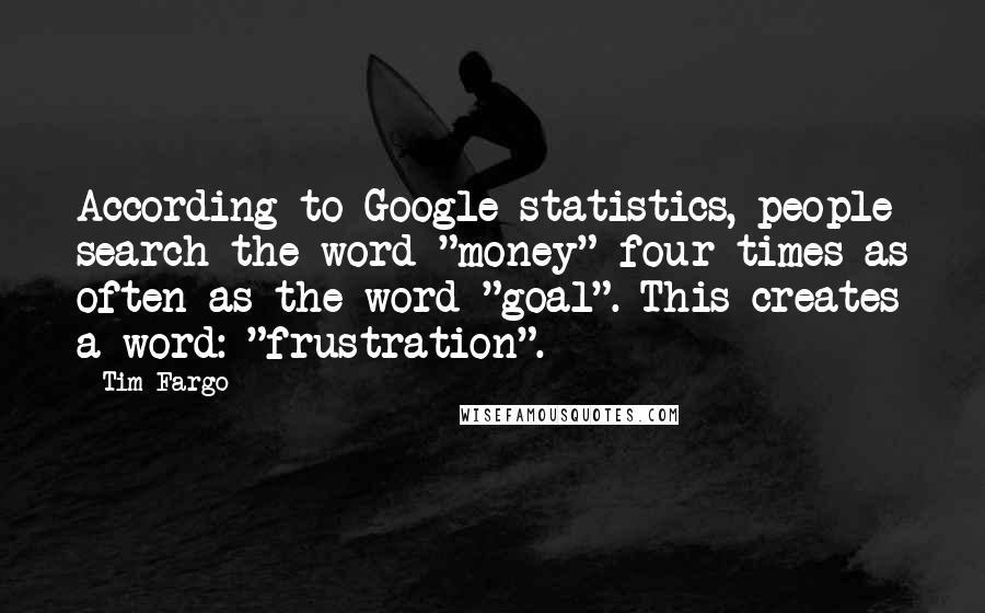 Tim Fargo Quotes: According to Google statistics, people search the word "money" four times as often as the word "goal". This creates a word: "frustration".