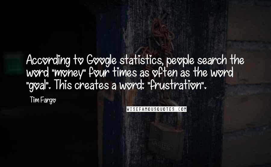 Tim Fargo Quotes: According to Google statistics, people search the word "money" four times as often as the word "goal". This creates a word: "frustration".