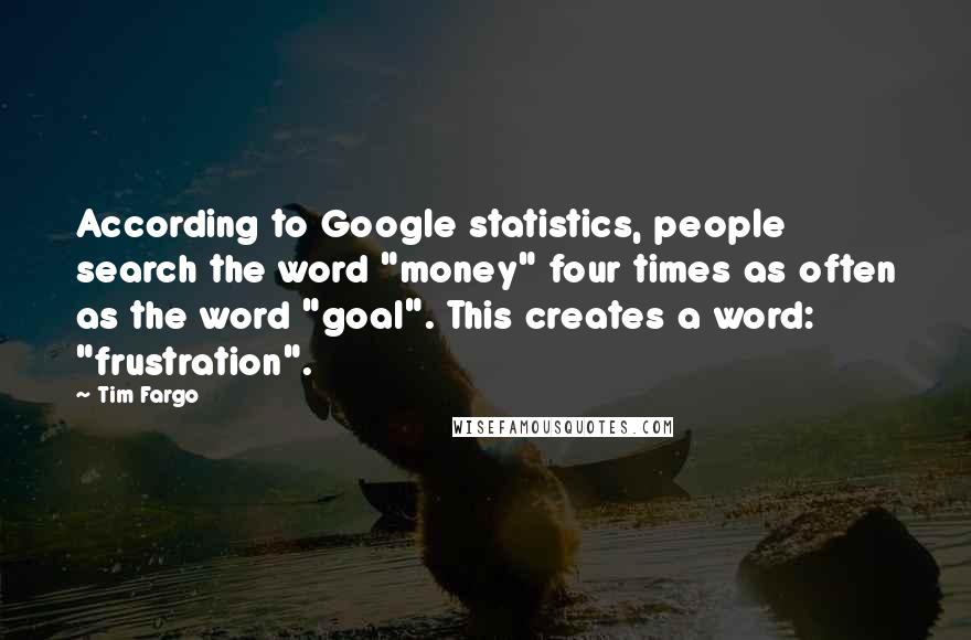 Tim Fargo Quotes: According to Google statistics, people search the word "money" four times as often as the word "goal". This creates a word: "frustration".