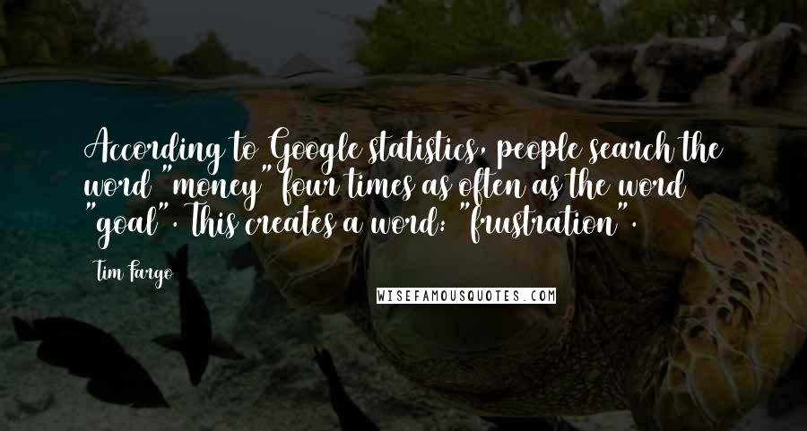 Tim Fargo Quotes: According to Google statistics, people search the word "money" four times as often as the word "goal". This creates a word: "frustration".