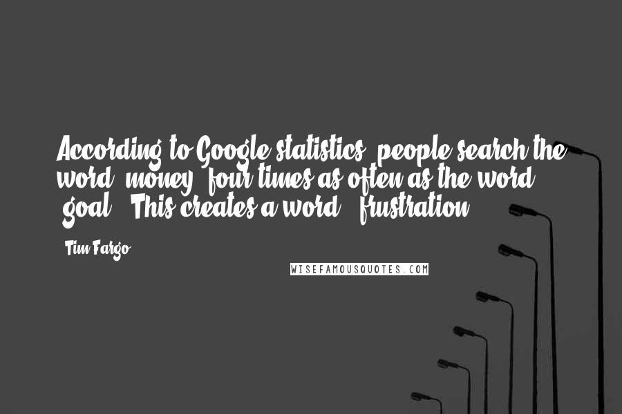 Tim Fargo Quotes: According to Google statistics, people search the word "money" four times as often as the word "goal". This creates a word: "frustration".