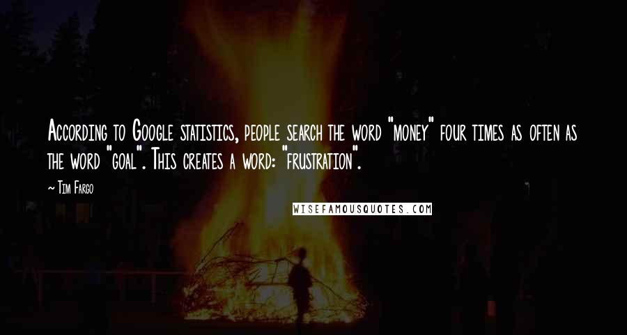 Tim Fargo Quotes: According to Google statistics, people search the word "money" four times as often as the word "goal". This creates a word: "frustration".