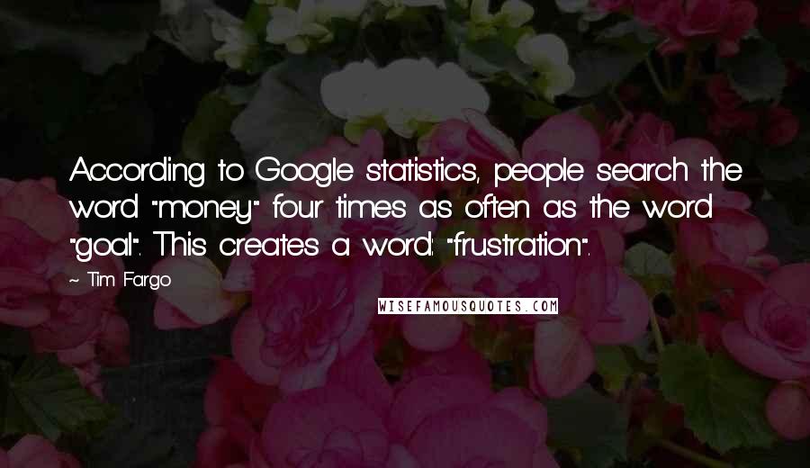 Tim Fargo Quotes: According to Google statistics, people search the word "money" four times as often as the word "goal". This creates a word: "frustration".