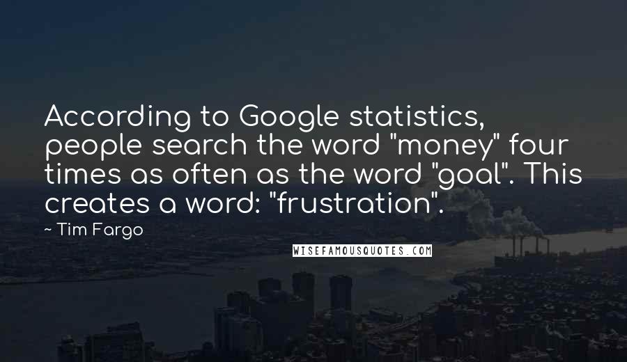Tim Fargo Quotes: According to Google statistics, people search the word "money" four times as often as the word "goal". This creates a word: "frustration".