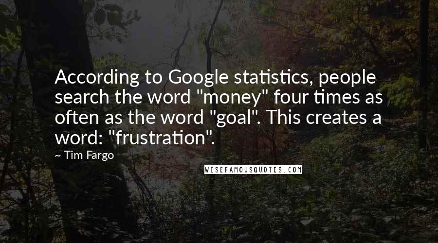 Tim Fargo Quotes: According to Google statistics, people search the word "money" four times as often as the word "goal". This creates a word: "frustration".