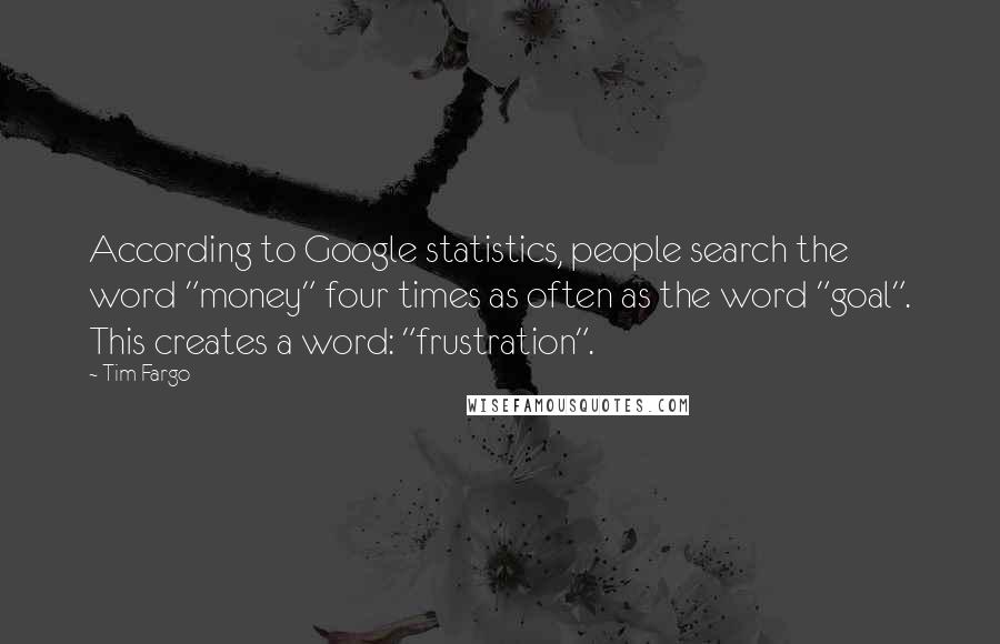 Tim Fargo Quotes: According to Google statistics, people search the word "money" four times as often as the word "goal". This creates a word: "frustration".