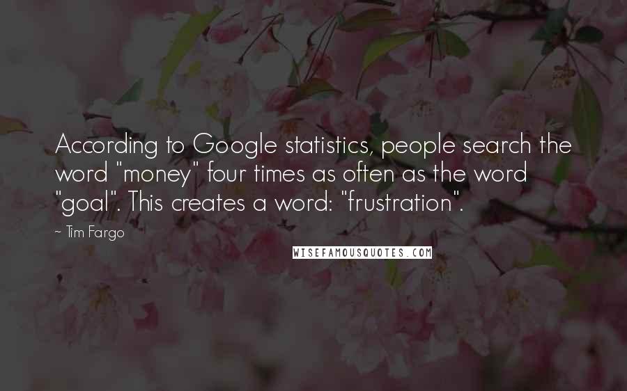 Tim Fargo Quotes: According to Google statistics, people search the word "money" four times as often as the word "goal". This creates a word: "frustration".