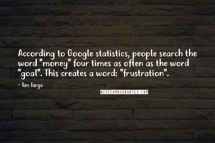 Tim Fargo Quotes: According to Google statistics, people search the word "money" four times as often as the word "goal". This creates a word: "frustration".