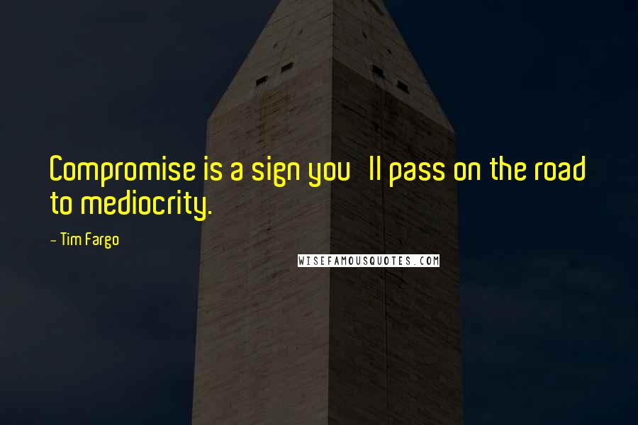 Tim Fargo Quotes: Compromise is a sign you'll pass on the road to mediocrity.