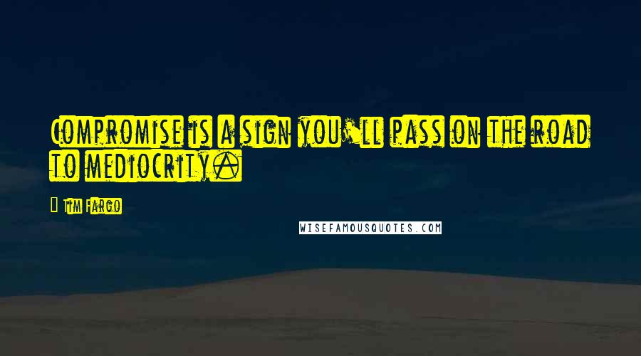 Tim Fargo Quotes: Compromise is a sign you'll pass on the road to mediocrity.