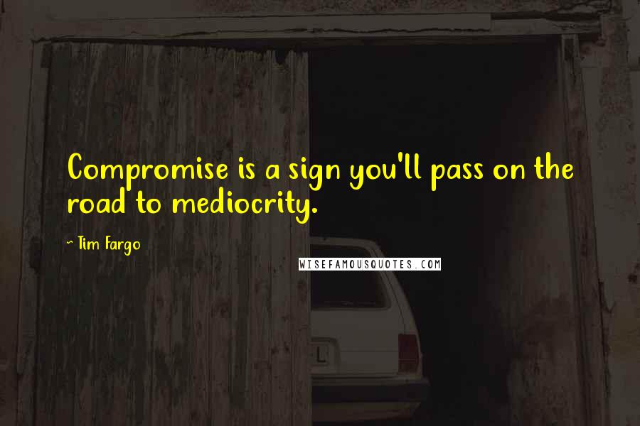 Tim Fargo Quotes: Compromise is a sign you'll pass on the road to mediocrity.