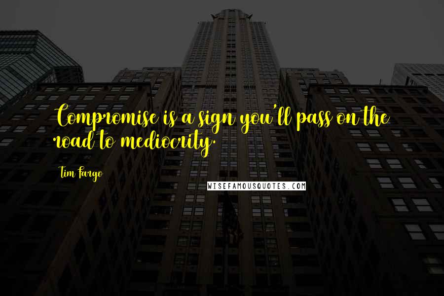 Tim Fargo Quotes: Compromise is a sign you'll pass on the road to mediocrity.